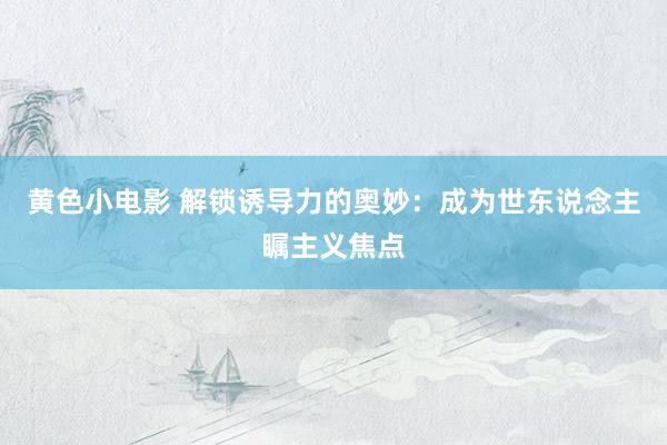 黄色小电影 解锁诱导力的奥妙：成为世东说念主瞩主义焦点