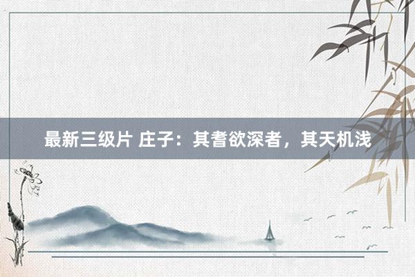 最新三级片 庄子：其耆欲深者，其天机浅