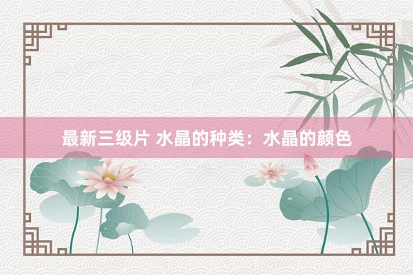 最新三级片 水晶的种类：水晶的颜色