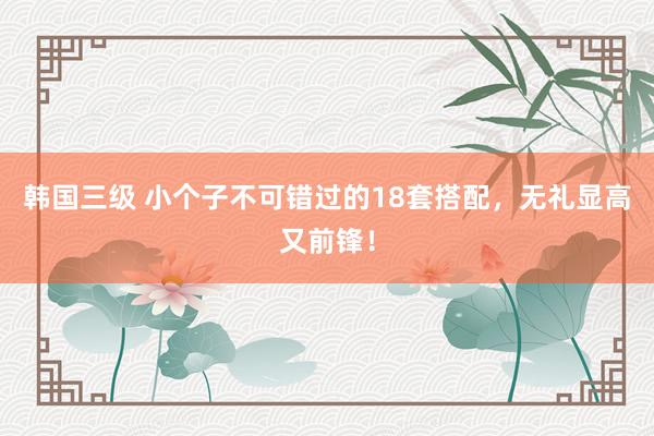 韩国三级 小个子不可错过的18套搭配，无礼显高又前锋！