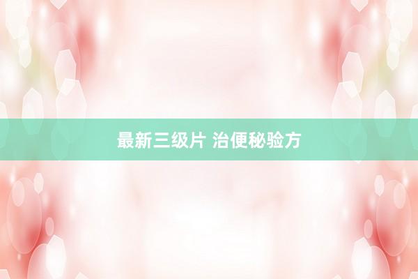 最新三级片 治便秘验方