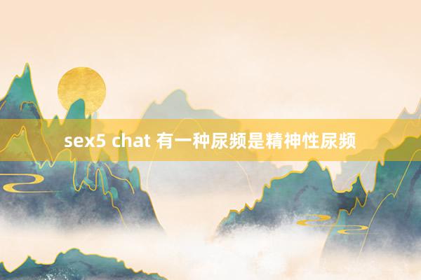 sex5 chat 有一种尿频是精神性尿频