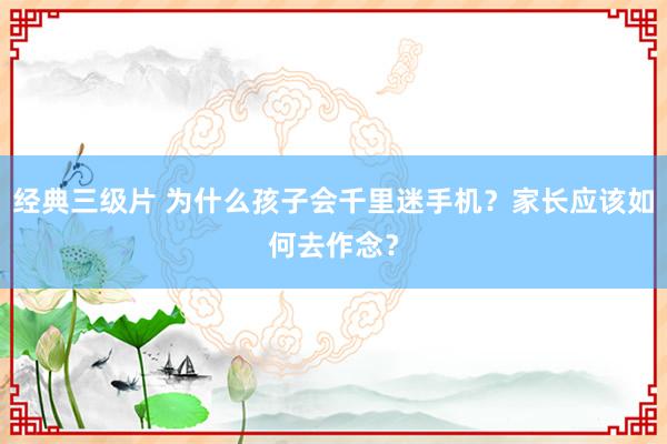 经典三级片 为什么孩子会千里迷手机？家长应该如何去作念？