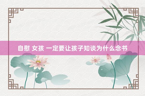自慰 女孩 一定要让孩子知谈为什么念书
