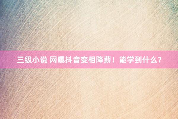 三级小说 网曝抖音变相降薪！能学到什么？