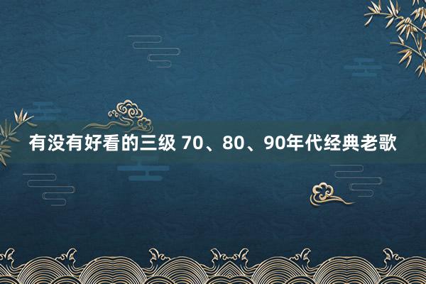 有没有好看的三级 70、80、90年代经典老歌