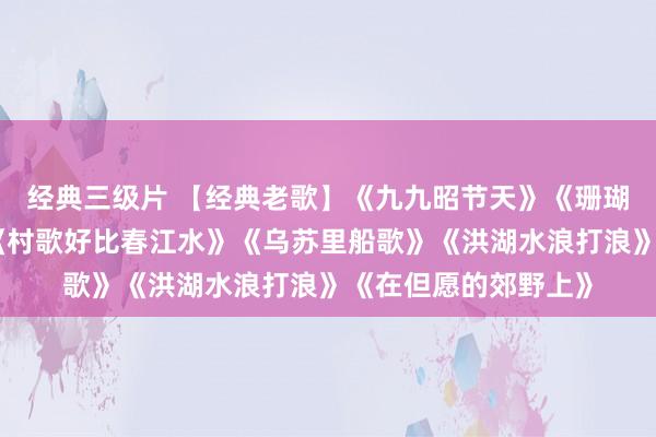 经典三级片 【经典老歌】《九九昭节天》《珊瑚颂》《长者乡亲》《村歌好比春江水》《乌苏里船歌》《洪湖水浪打浪》《在但愿的郊野上》