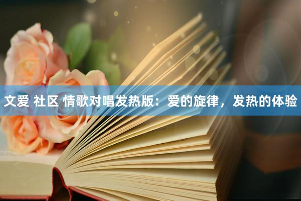 文爱 社区 情歌对唱发热版：爱的旋律，发热的体验