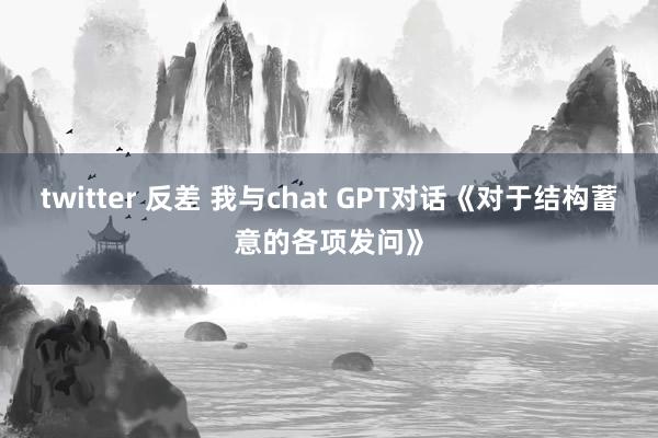 twitter 反差 我与chat GPT对话《对于结构蓄意的各项发问》