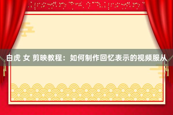 白虎 女 剪映教程：如何制作回忆表示的视频服从