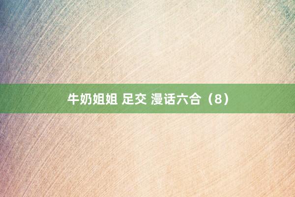 牛奶姐姐 足交 漫话六合（8）