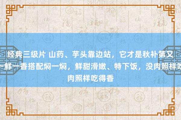 经典三级片 山药、芋头靠边站，它才是秋补第又名！一鲜一香搭配焖一焖，鲜甜滑嫩、特下饭，没肉照样吃得香