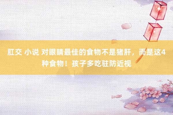 肛交 小说 对眼睛最佳的食物不是猪肝，而是这4种食物！孩子多吃驻防近视