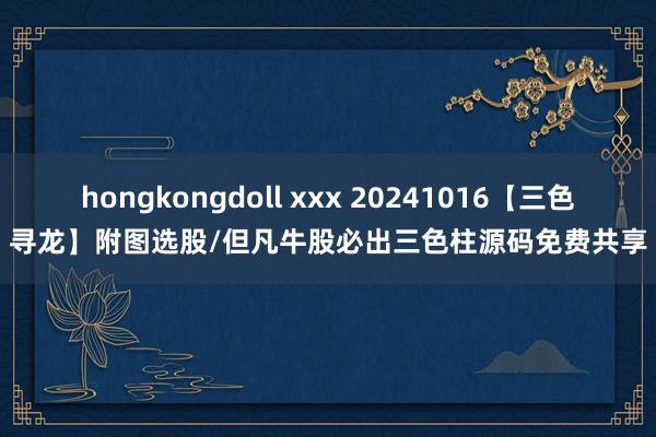 hongkongdoll xxx 20241016【三色寻龙】附图选股/但凡牛股必出三色柱源码免费共享