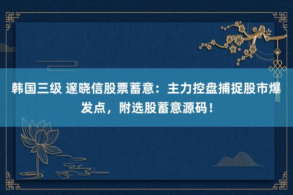 韩国三级 邃晓信股票蓄意：主力控盘捕捉股市爆发点，附选股蓄意源码！