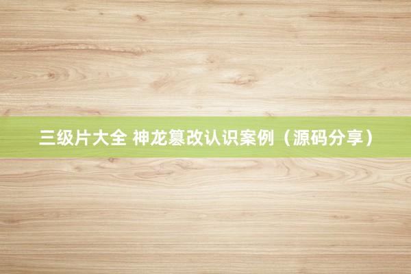 三级片大全 神龙篡改认识案例（源码分享）