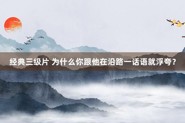 经典三级片 为什么你跟他在沿路一话语就浮夸？