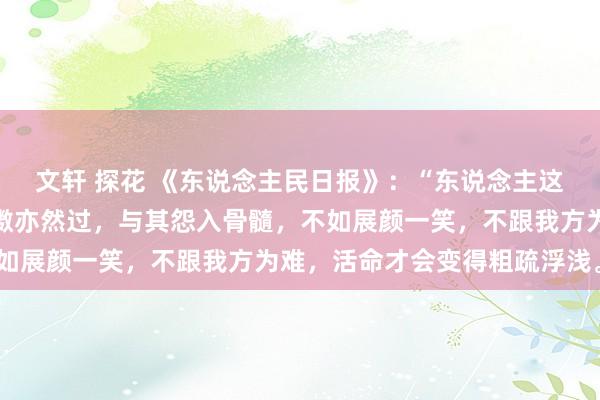 文轩 探花 《东说念主民日报》：“东说念主这一世，悲不雅是过，抖擞亦然过，与其怨入骨髓，不如展颜一笑，不跟我方为难，活命才会变得粗疏浮浅。”