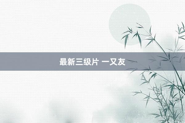 最新三级片 一又友