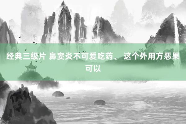 经典三级片 鼻窦炎不可爱吃药、 这个外用方恶果可以