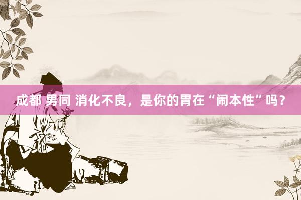 成都 男同 消化不良，是你的胃在“闹本性”吗？