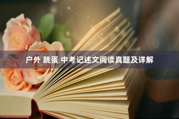户外 跳蛋 中考记述文阅读真题及详解
