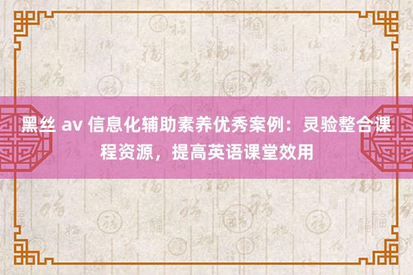 黑丝 av 信息化辅助素养优秀案例：灵验整合课程资源，提高英语课堂效用