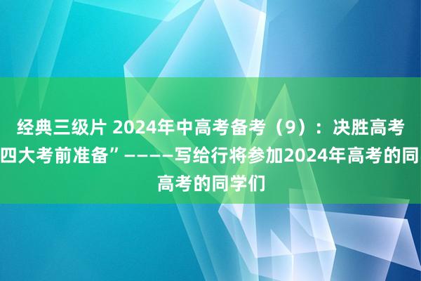 经典三级片 2024年中高考备考（9）：决胜高考的“四大考前准备”————写给行将参加2024年高考的同学们