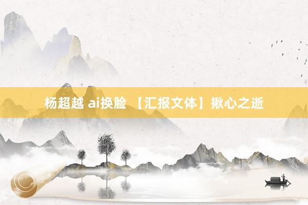 杨超越 ai换脸 【汇报文体】揪心之逝