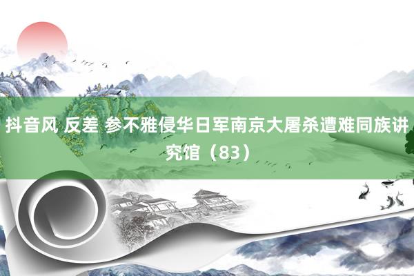 抖音风 反差 参不雅侵华日军南京大屠杀遭难同族讲究馆（83）