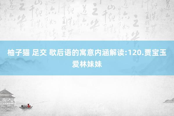 柚子猫 足交 歇后语的寓意内涵解读:120.贾宝玉爱林妹妹