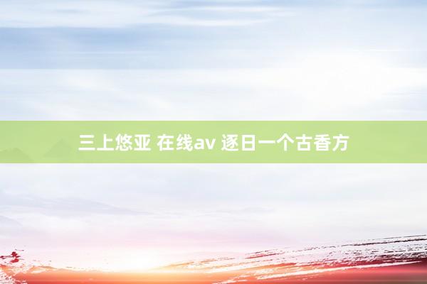 三上悠亚 在线av 逐日一个古香方