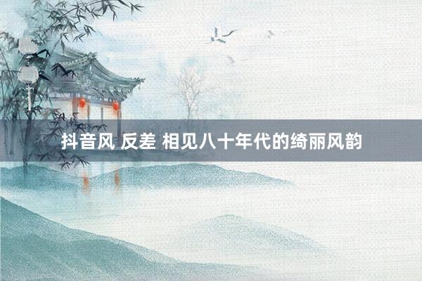 抖音风 反差 相见八十年代的绮丽风韵
