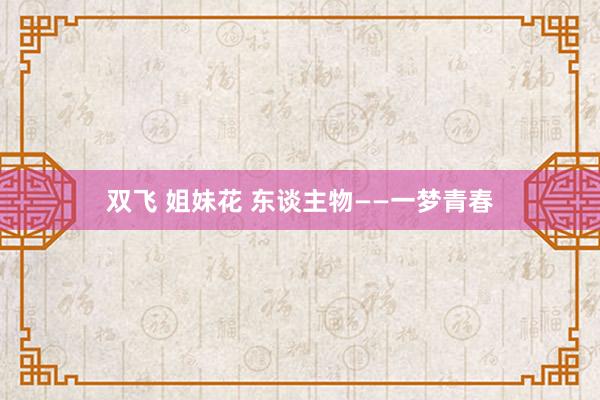 双飞 姐妹花 东谈主物——一梦青春