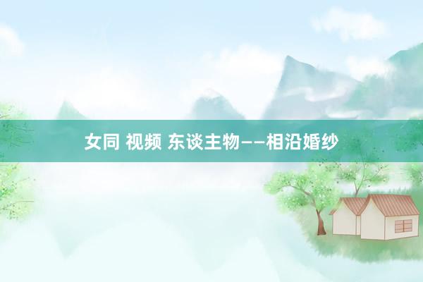 女同 视频 东谈主物——相沿婚纱