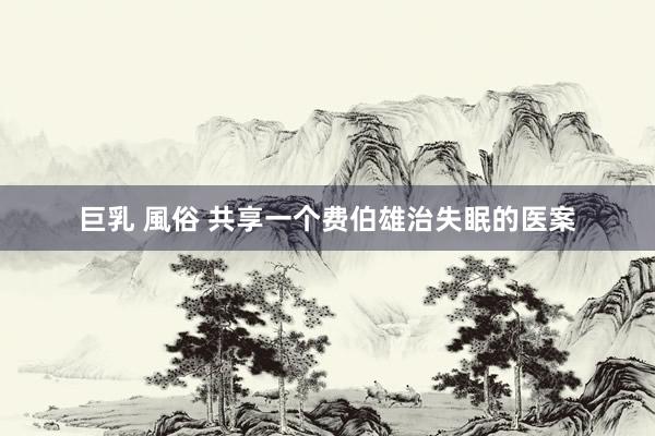 巨乳 風俗 共享一个费伯雄治失眠的医案