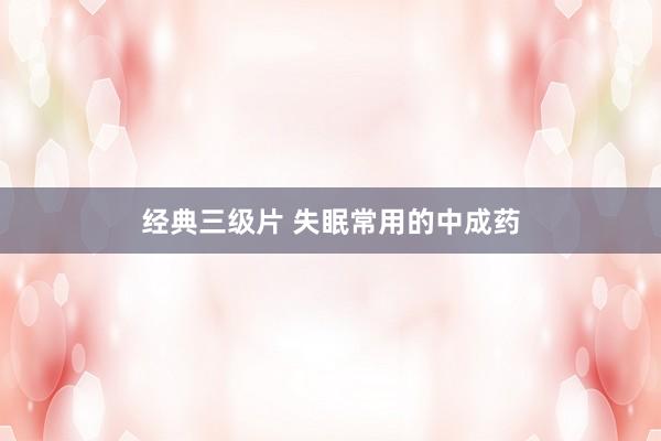 经典三级片 失眠常用的中成药