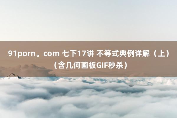 91porn。com 七下17讲 不等式典例详解（上）（含几何画板GIF秒杀）
