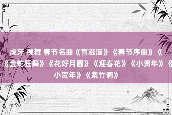 虎牙 裸舞 春节名曲《喜滋滋》《春节序曲》《步步高》《金蛇狂舞》《花好月圆》《迎春花》《小贺年》《紫竹调》