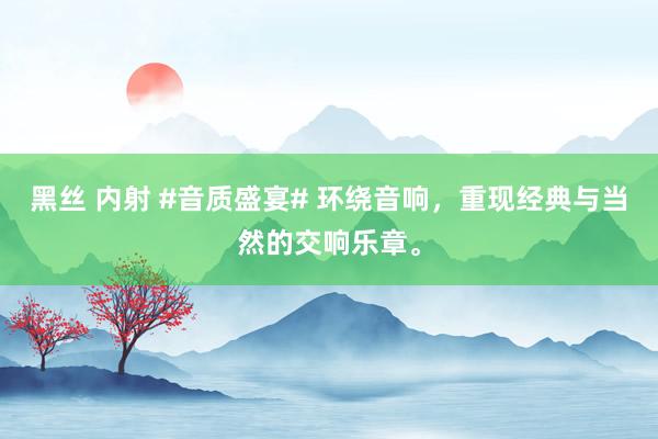 黑丝 内射 #音质盛宴# 环绕音响，重现经典与当然的交响乐章。