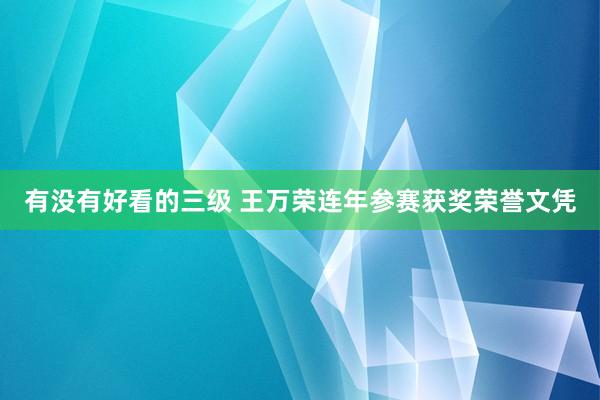 有没有好看的三级 王万荣连年参赛获奖荣誉文凭