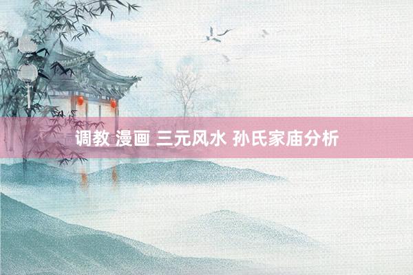 调教 漫画 三元风水 孙氏家庙分析