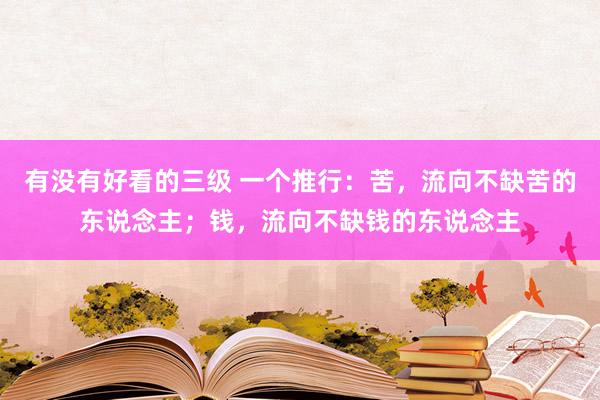 有没有好看的三级 一个推行：苦，流向不缺苦的东说念主；钱，流向不缺钱的东说念主