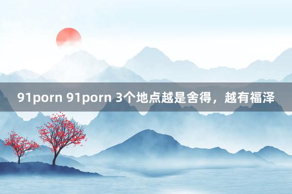 91porn 91porn 3个地点越是舍得，越有福泽