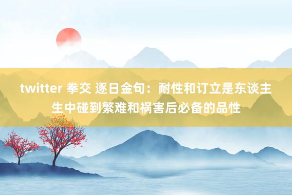 twitter 拳交 逐日金句:耐性和订立是东谈主生中碰到繁难和祸害后必备的品性