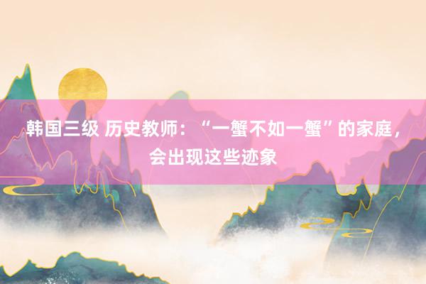 韩国三级 历史教师：“一蟹不如一蟹”的家庭，会出现这些迹象