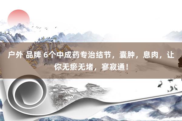 户外 品牌 6个中成药专治结节，囊肿，息肉，<a href=