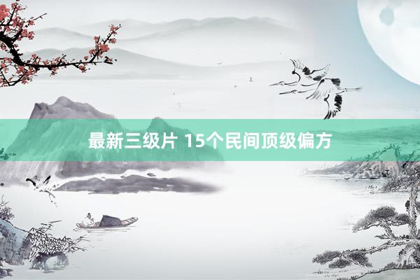 最新三级片 15个民间顶级偏方