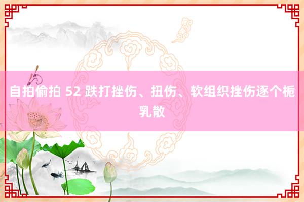 自拍偷拍 52 跌打挫伤、扭伤、软组织挫伤逐个栀乳散