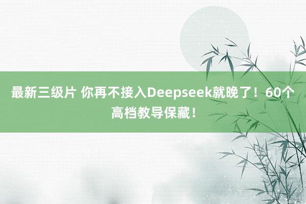 最新三级片 你再不接入Deepseek就晚了！60个高档教导保藏！